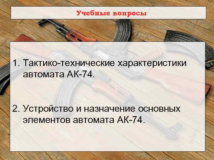 Учебные вопросы 1. Тактико технические характеристики автомата АК 74. 2. Устройство и назначение основных