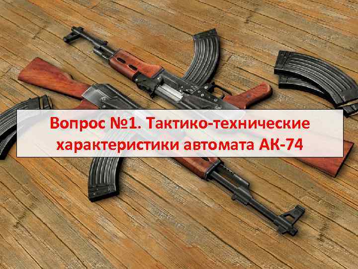 Учебные вопросы Вопрос № 1. Тактико технические характеристики автомата АК 74 