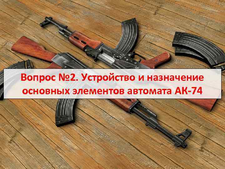 Учебные вопросы Вопрос № 2. Устройство и назначение основных элементов автомата АК 74 
