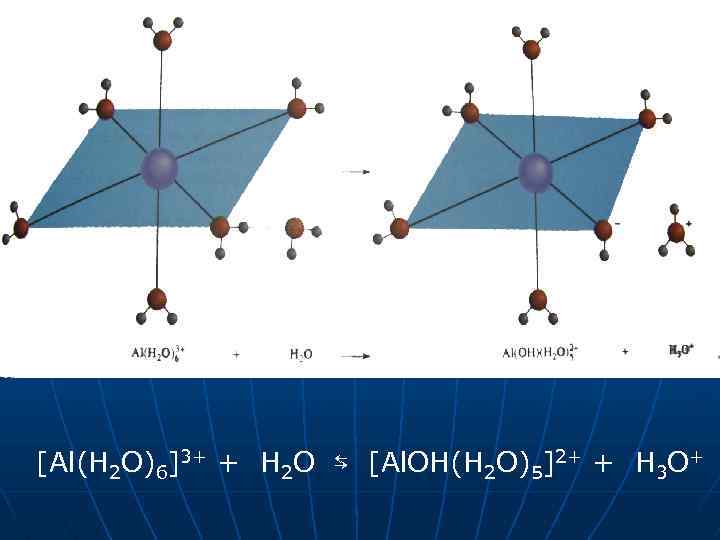 [Al(H 2 O)6]3+ + H 2 O ⇆ [Al. OH(H 2 O)5]2+ + H