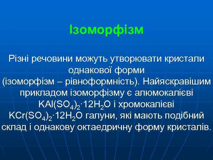 Ізоморфізм Різні речовини можуть утворювати кристали однакової форми (ізоморфізм – рівноформність). Найяскравішим прикладом ізоморфізму