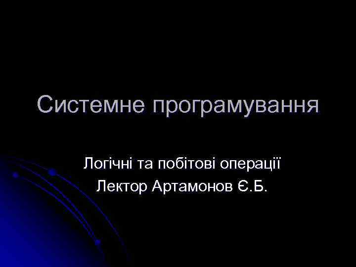 Системне програмування Логічні та побітові операції Лектор Артамонов Є. Б. 