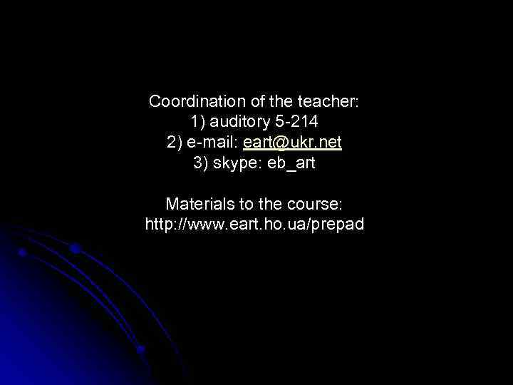 Coordination of the teacher: 1) auditory 5 -214 2) e-mail: eart@ukr. net 3) skype: