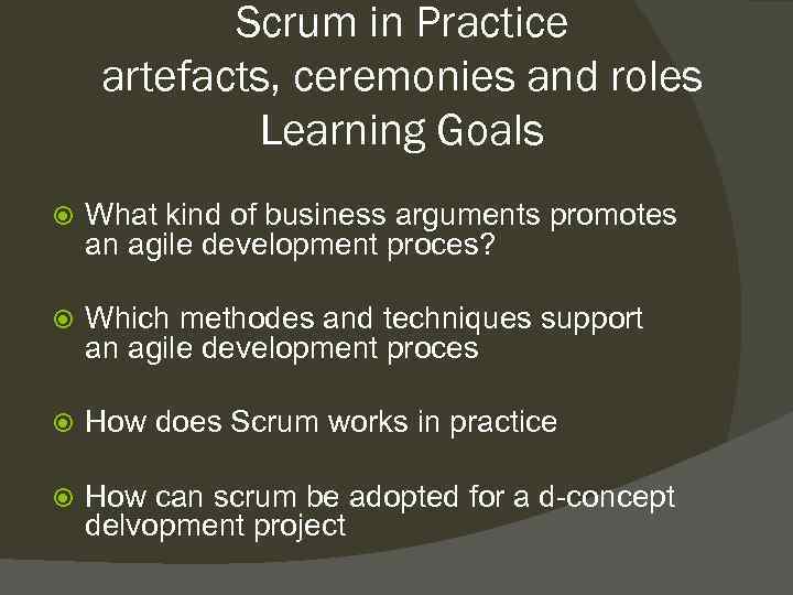 Scrum in Practice artefacts, ceremonies and roles Learning Goals What kind of business arguments