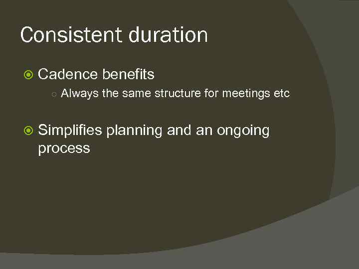 Consistent duration Cadence benefits ○ Always the same structure for meetings etc Simplifies planning