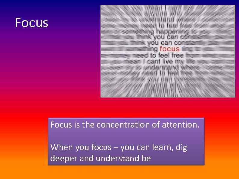 Focus is the concentration of attention. When you focus – you can learn, dig