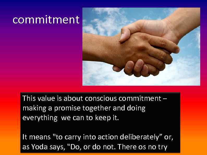 commitment This value is about conscious commitment – making a promise together and doing
