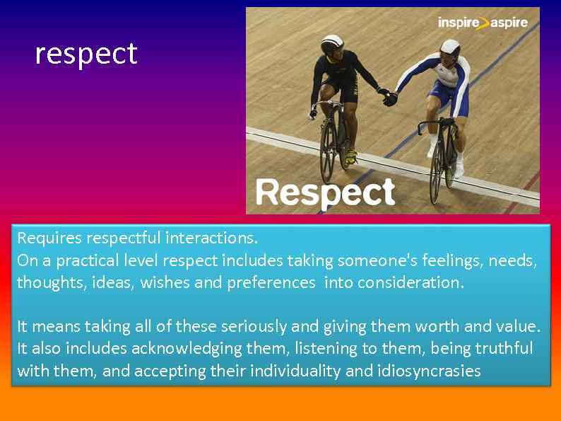 respect Requires respectful interactions. On a practical level respect includes taking someone's feelings, needs,