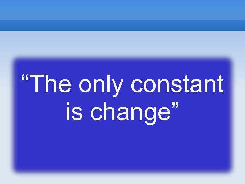 “The only constant is change” 