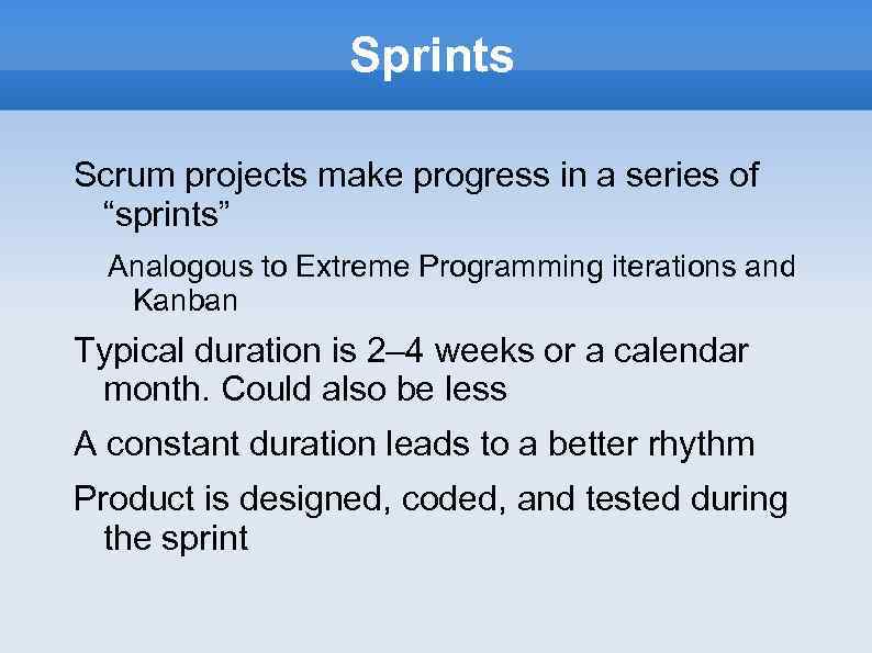 Sprints Scrum projects make progress in a series of “sprints” Analogous to Extreme Programming