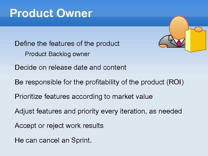 Product Owner Define the features of the product Product Backlog owner Decide on release