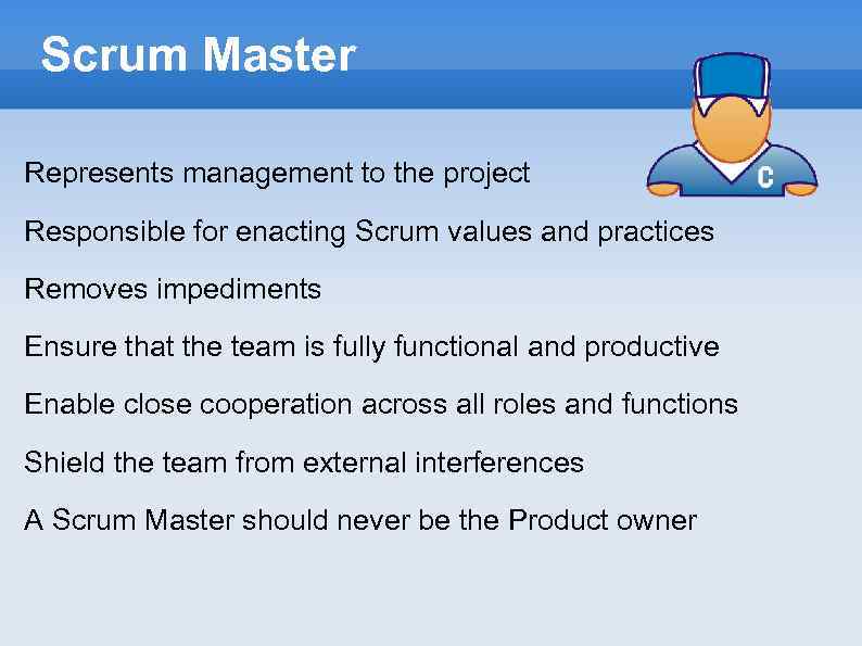 Scrum Master Represents management to the project Responsible for enacting Scrum values and practices