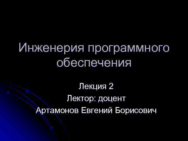 Инженерия программного обеспечения Лекция 2 Лектор: доцент Артамонов Евгений Борисович 