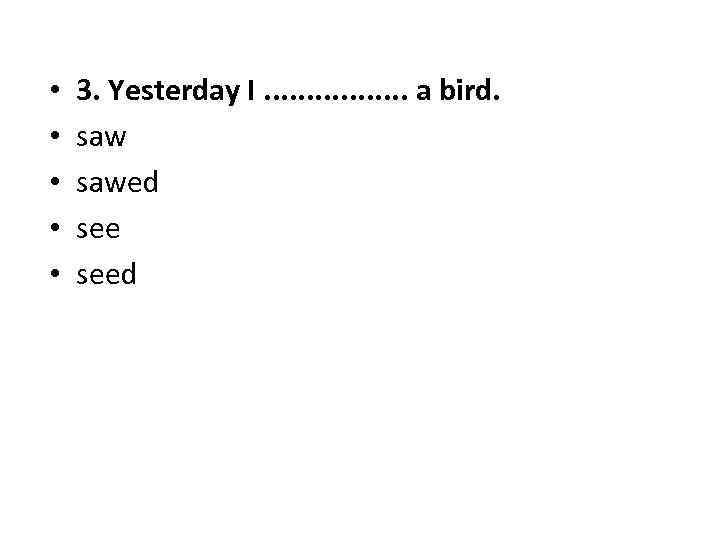  • • • 3. Yesterday I. . . . a bird. sawed seed
