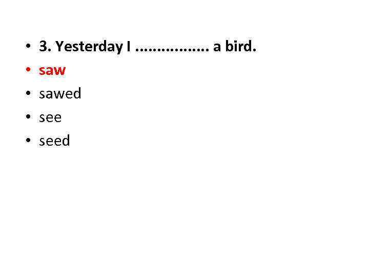  • • • 3. Yesterday I. . . . a bird. sawed seed