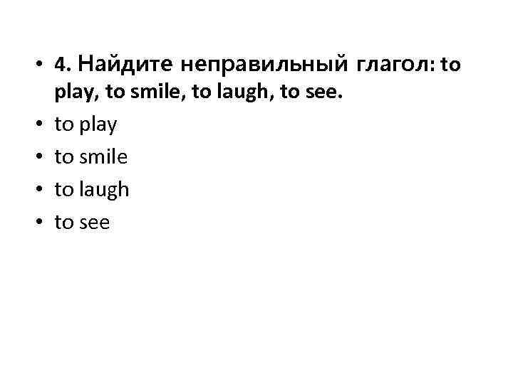 • 4. Найдите неправильный глагол: to play, to smile, to laugh, to see.