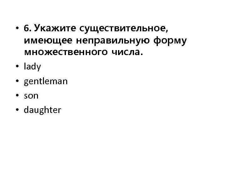  • 6. Укажите существительное, имеющее неправильную форму множественного числа. • lady • gentleman