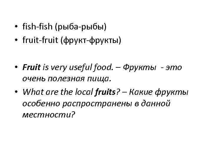  • fish-fish (рыба-рыбы) • fruit-fruit (фрукт-фрукты) • Fruit is very useful food. –