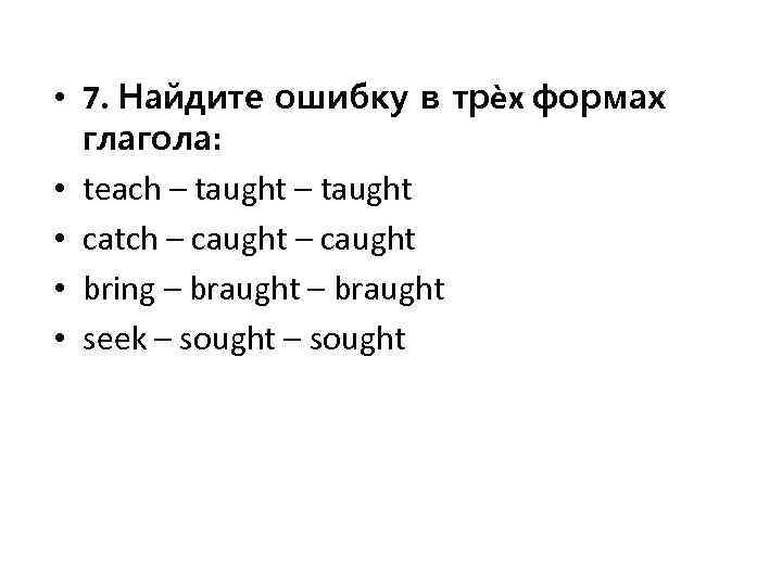  • 7. Найдите ошибку в трѐх формах глагола: • teach – taught •