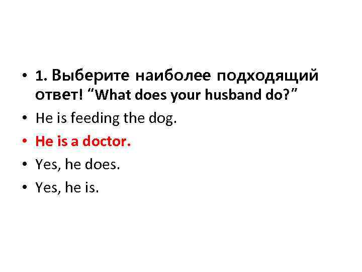  • 1. Выберите наиболее подходящий ответ! “What does your husband do? ” •