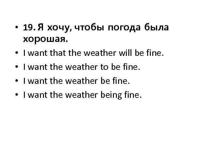  • 19. Я хочу, чтобы погода была хорошая. • I want that the