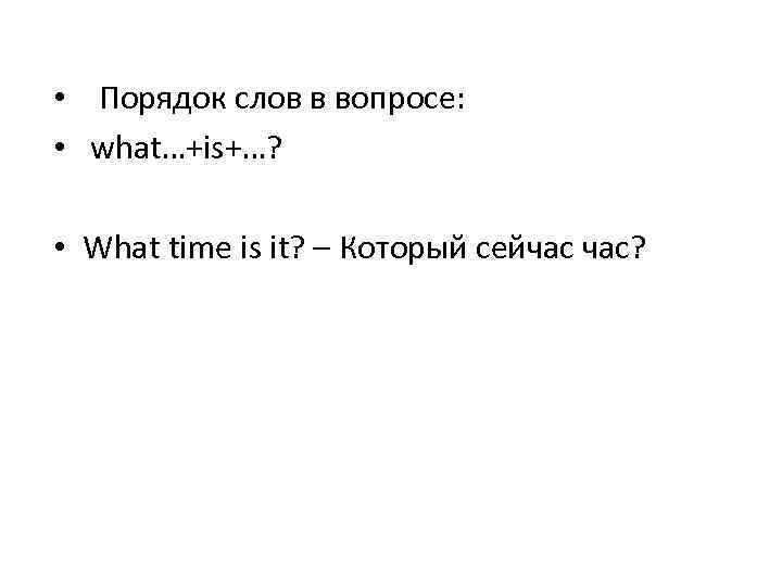 • Порядок слов в вопросе: • what…+is+…? • What time is it? –
