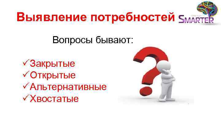 Выявление потребностей Вопросы бывают: PЗакрытые PОткрытые PАльтернативные PХвостатые 