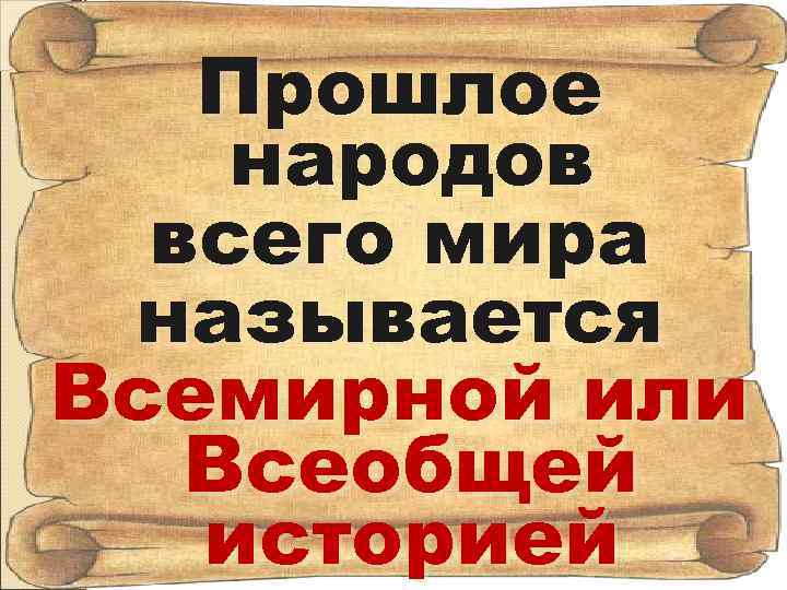 Прошлое народов всего мира называется Всемирной или Всеобщей историей 