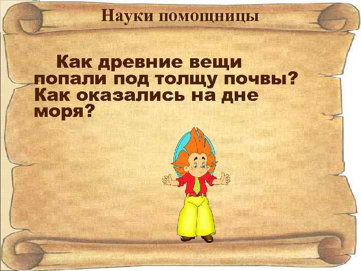 Науки помощницы Как древние вещи попали под толщу почвы? Как оказались на дне моря?