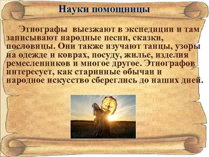 Науки помощницы Этнографы выезжают в экспедиции и там записывают народные песни, сказки, пословицы. Они