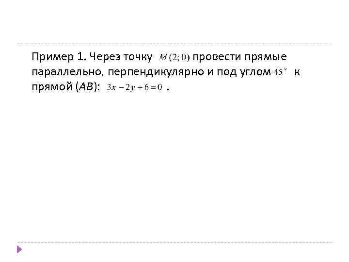 Пример 1. Через точку провести прямые параллельно, перпендикулярно и под углом к прямой (АВ):