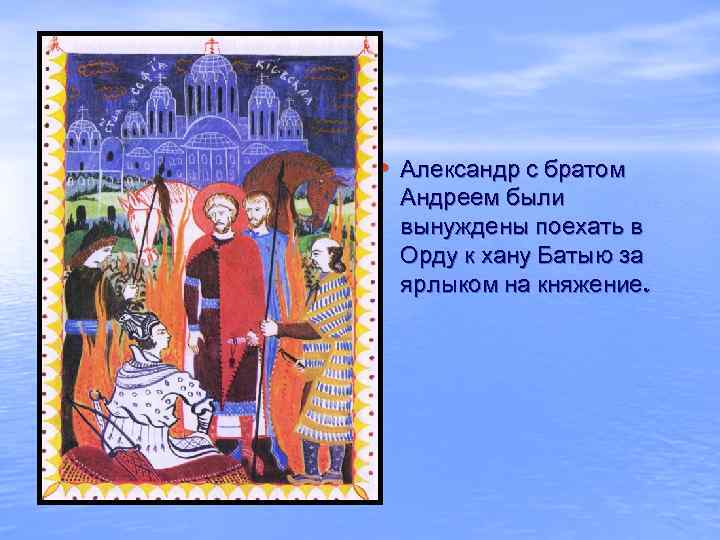  • Александр с братом Андреем были вынуждены поехать в Орду к хану Батыю