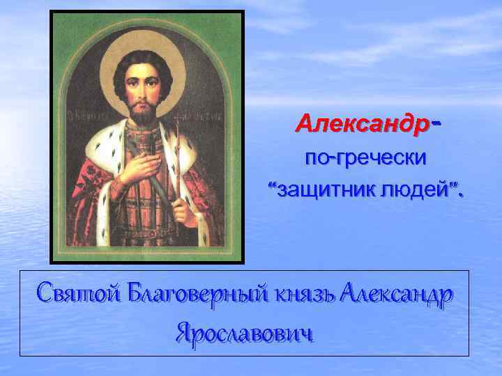 Александрпо-гречески “защитник людей”. Святой Благоверный князь Александр Ярославович 