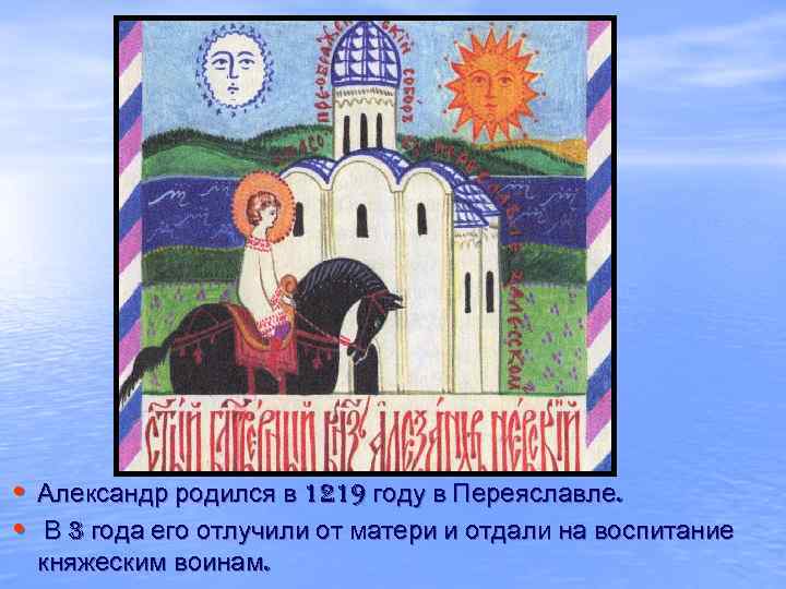  • Александр родился в 1219 году в Переяславле. • В 3 года его