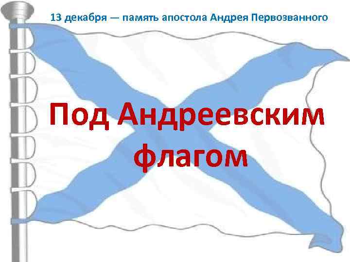 13 декабря — память апостола Андрея Первозванного Под Андреевским флагом 