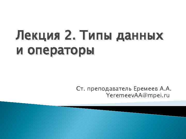 Лекция 2. Типы данных и операторы Ст. преподаватель Еремеев А. А. Yeremeev. AA@mpei. ru