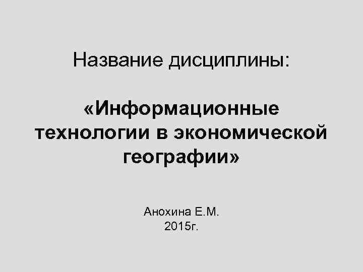 Название дисциплины: «Информационные технологии в экономической географии» Анохина Е. М. 2015 г. 