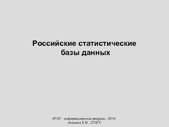 Российские статистические базы данных ИТЭГ - информационные ресурсы - 2015. Анохина Е. М. ,