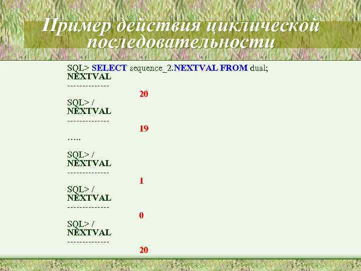 Пример действия циклической последовательности SQL> SELECT sequence_2. NEXTVAL FROM dual; NEXTVAL -------20 SQL> /