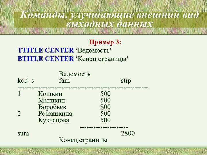 Команды, улучшающие внешний вид выходных данных Пример 3: TTITLE CENTER ‘Ведомость’ BTITLE CENTER ‘Конец