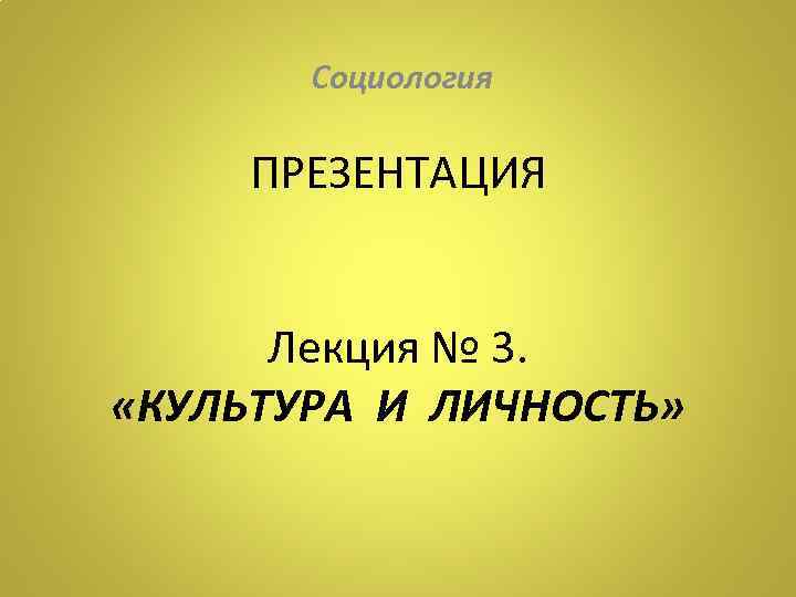 Социология ПРЕЗЕНТАЦИЯ Лекция № 3. «КУЛЬТУРА И ЛИЧНОСТЬ» 