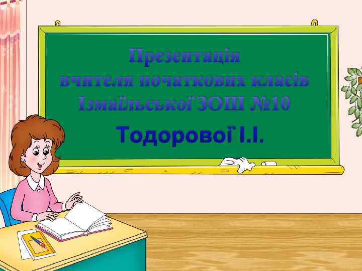 Презентація вчителя початкових класів Ізмаїльської ЗОШ № 10 Тодорової І. І. 