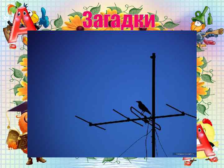 Загадки Стою на даху всіх димарів вище. 