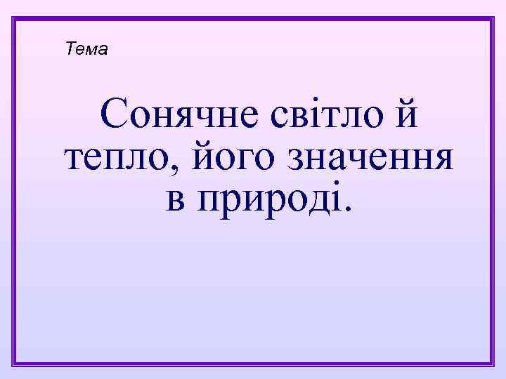 Тема Сонячне світло й тепло, його значення в природі. 
