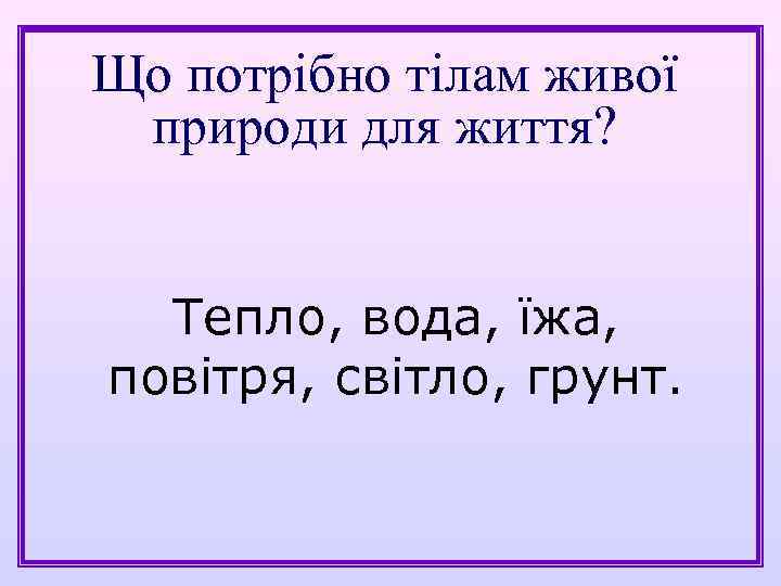 Що потрібно тілам живої природи для життя? Тепло, вода, їжа, повітря, світло, грунт. 