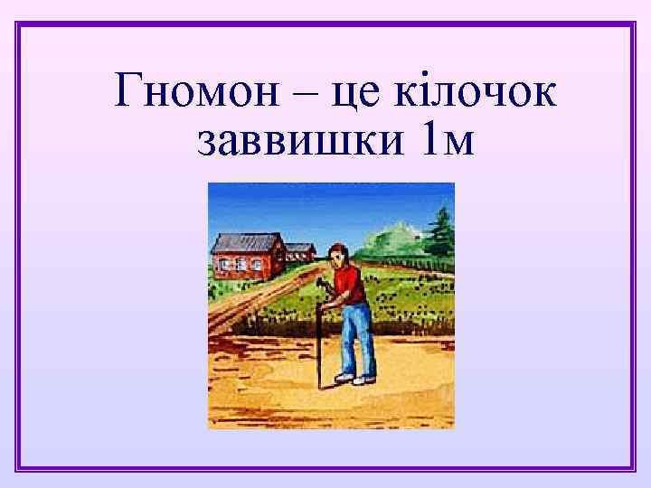 Гномон – це кілочок заввишки 1 м 