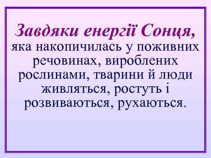 Завдяки енергії Сонця, яка накопичилась у поживних речовинах, вироблених рослинами, тварини й люди живляться,