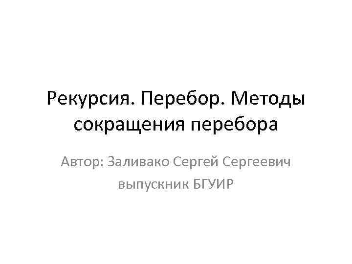 Рекурсия. Перебор. Методы сокращения перебора Автор: Заливако Сергей Сергеевич выпускник БГУИР 