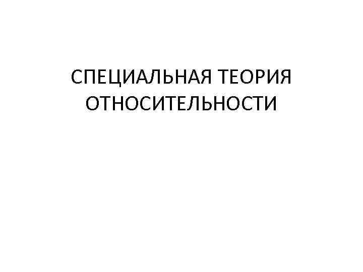 СПЕЦИАЛЬНАЯ ТЕОРИЯ ОТНОСИТЕЛЬНОСТИ 