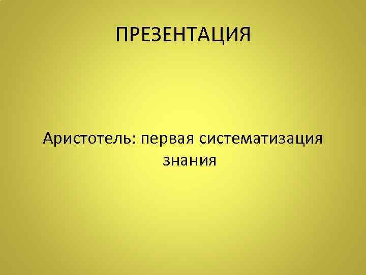 ПРЕЗЕНТАЦИЯ Аристотель: первая систематизация знания 